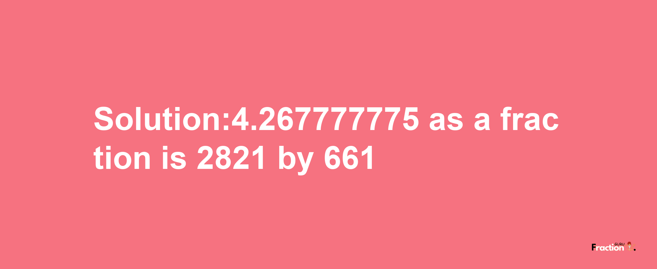 Solution:4.267777775 as a fraction is 2821/661