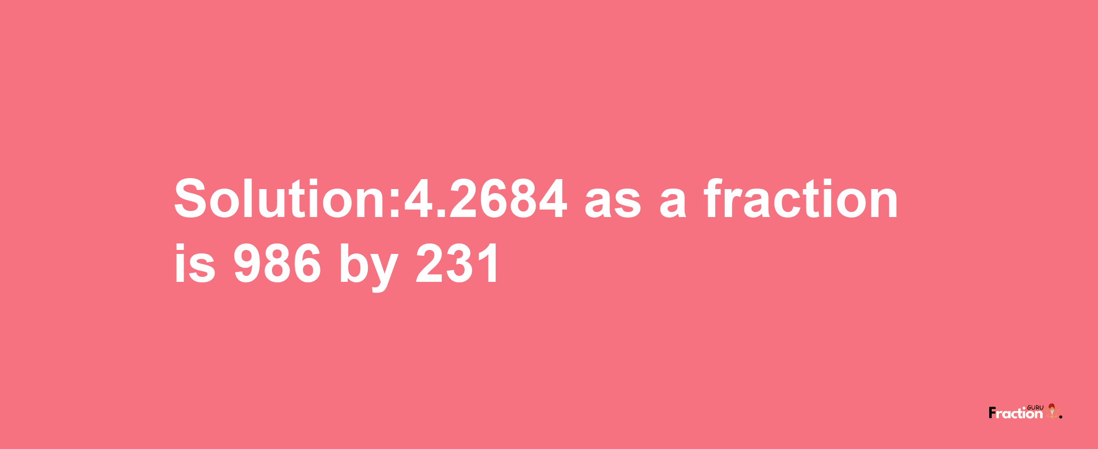 Solution:4.2684 as a fraction is 986/231