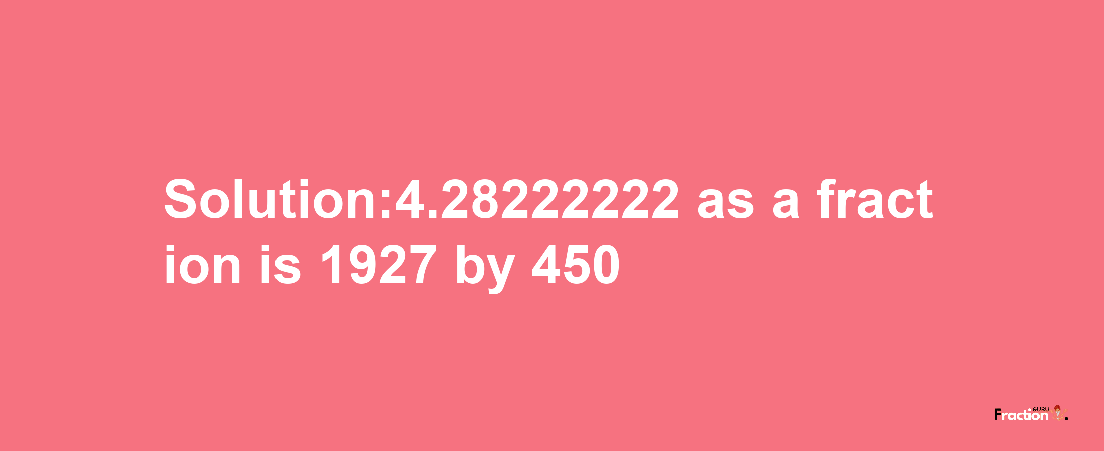 Solution:4.28222222 as a fraction is 1927/450