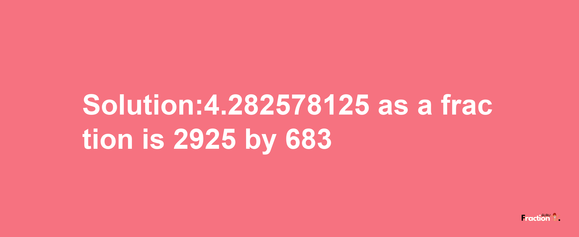 Solution:4.282578125 as a fraction is 2925/683