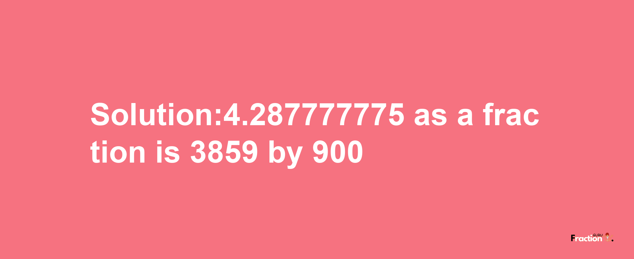 Solution:4.287777775 as a fraction is 3859/900