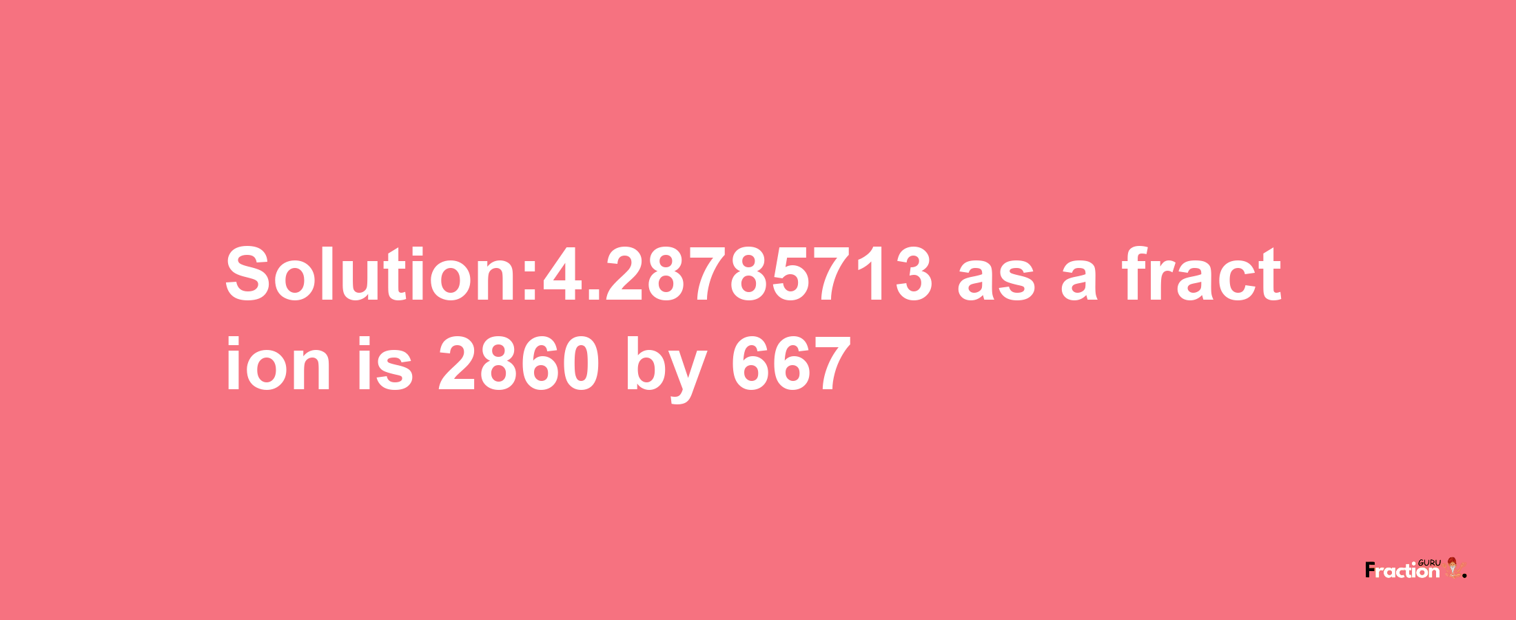 Solution:4.28785713 as a fraction is 2860/667