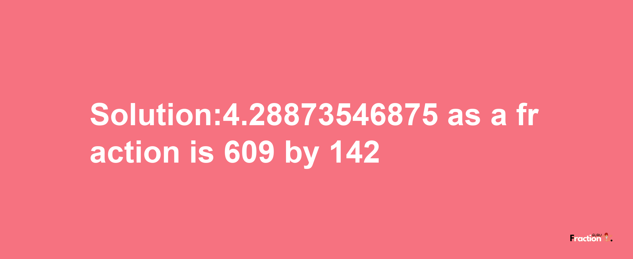 Solution:4.28873546875 as a fraction is 609/142