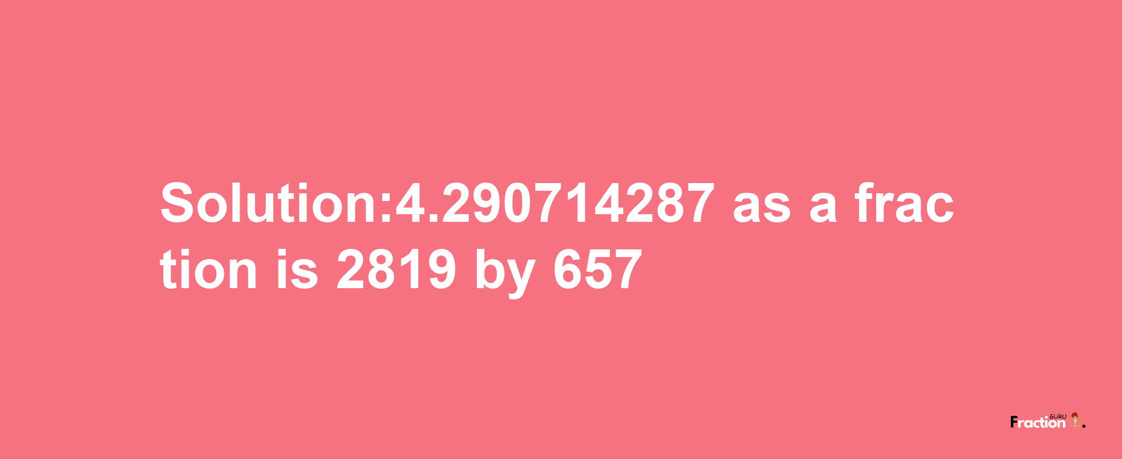 Solution:4.290714287 as a fraction is 2819/657