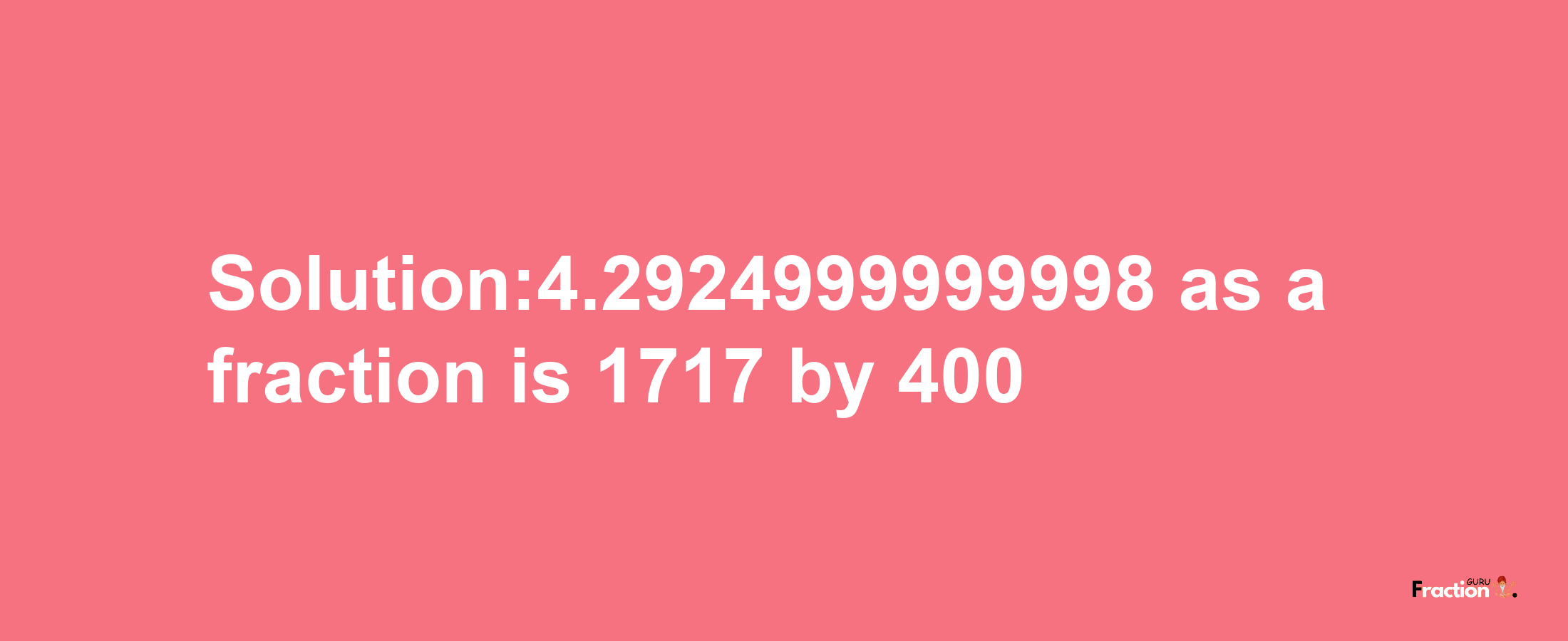 Solution:4.2924999999998 as a fraction is 1717/400