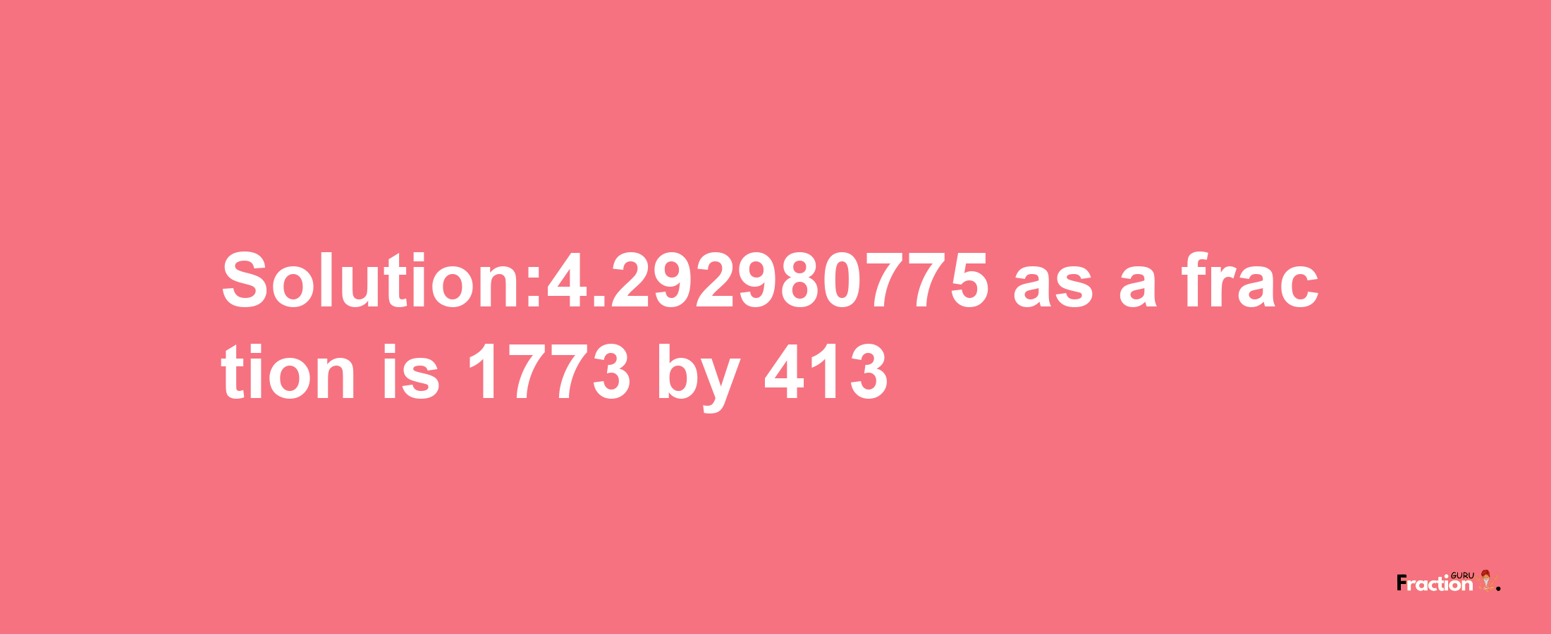 Solution:4.292980775 as a fraction is 1773/413