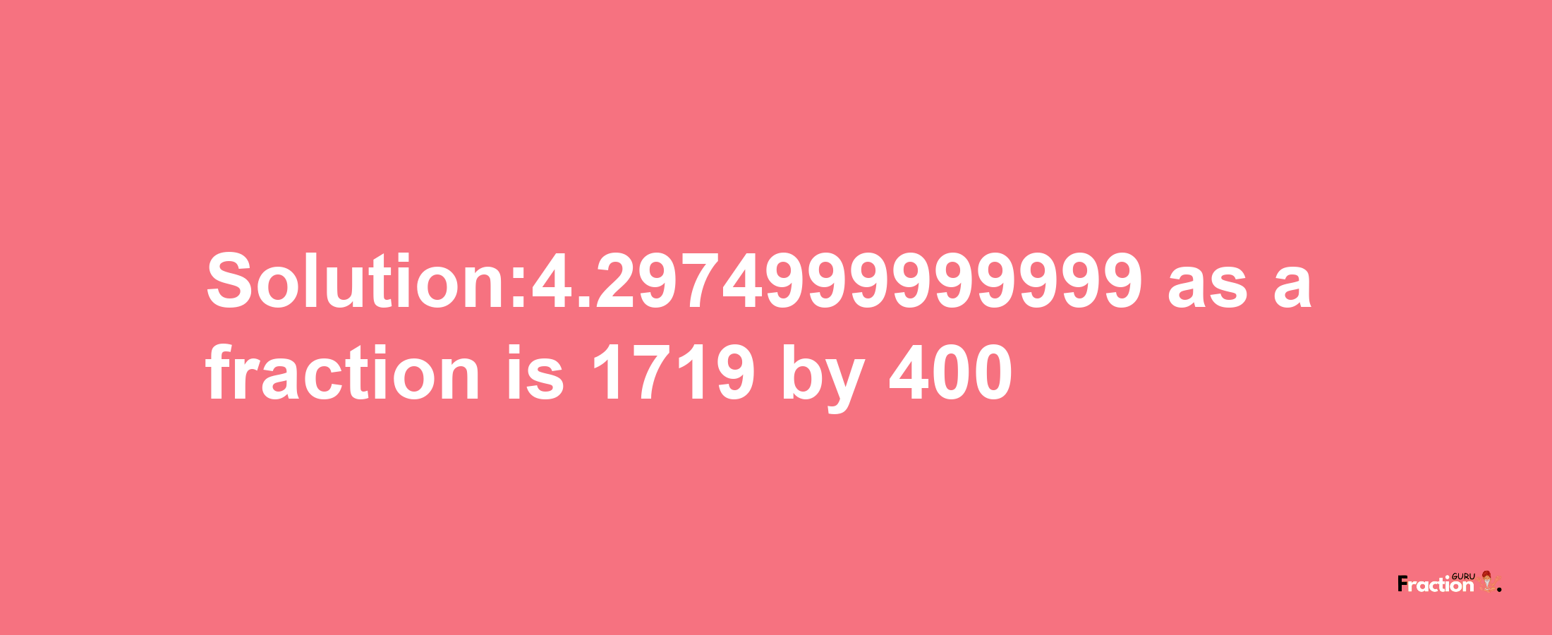 Solution:4.2974999999999 as a fraction is 1719/400