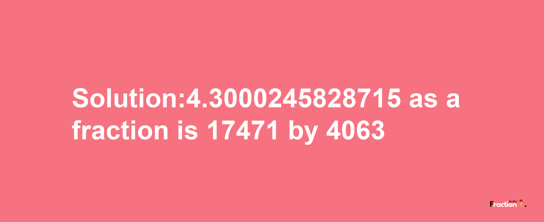 Solution:4.3000245828715 as a fraction is 17471/4063