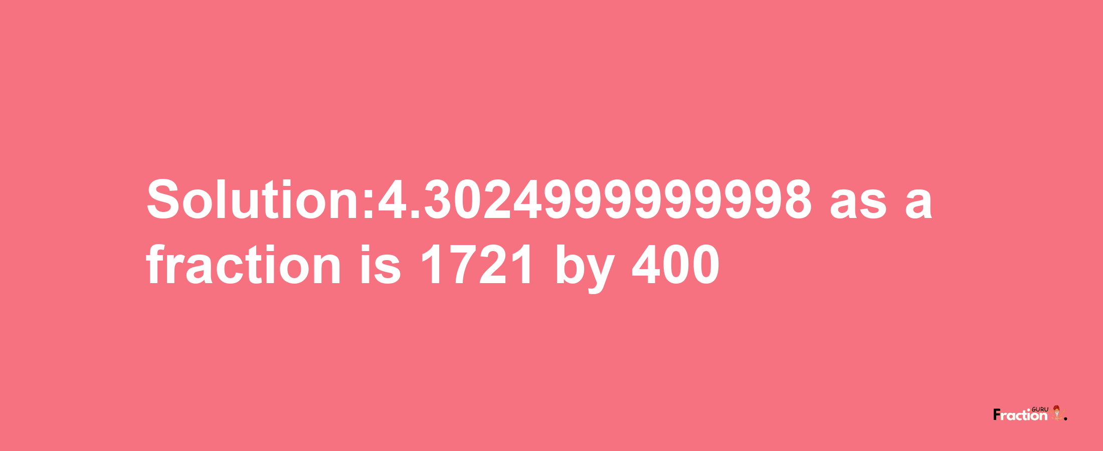 Solution:4.3024999999998 as a fraction is 1721/400