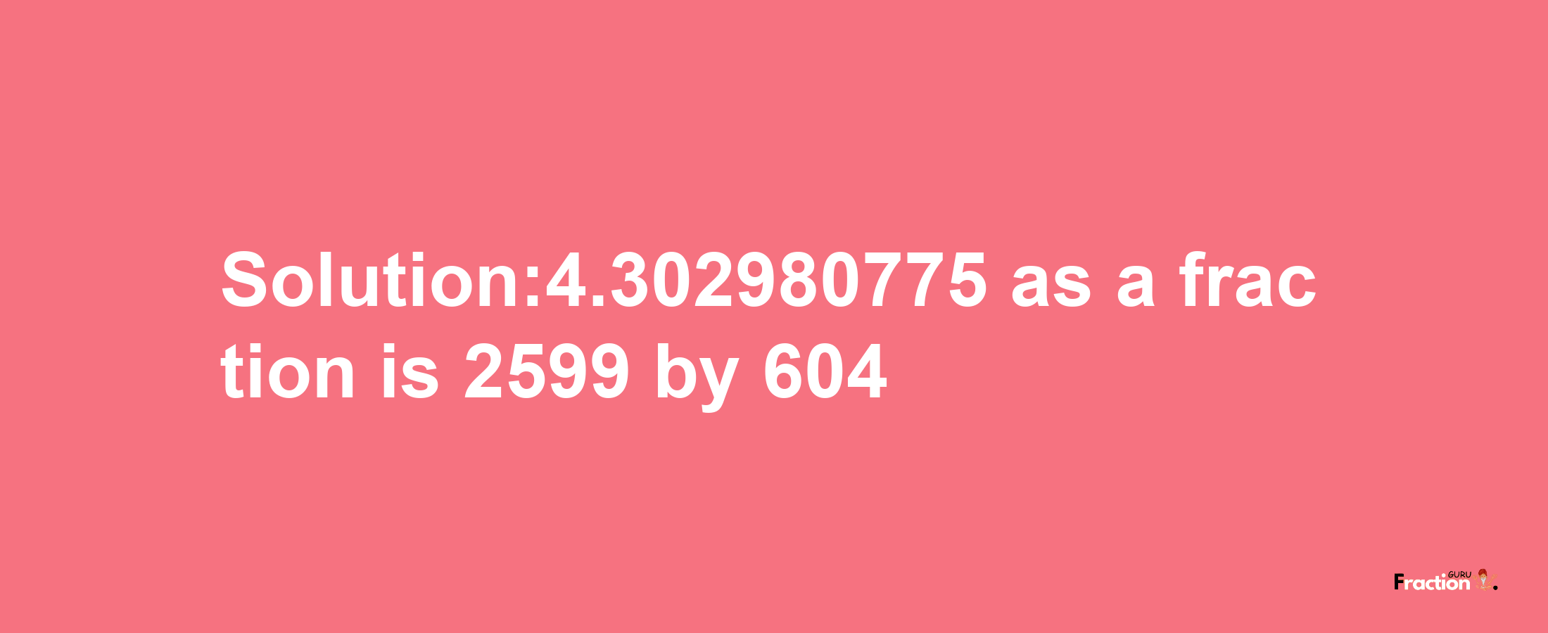 Solution:4.302980775 as a fraction is 2599/604