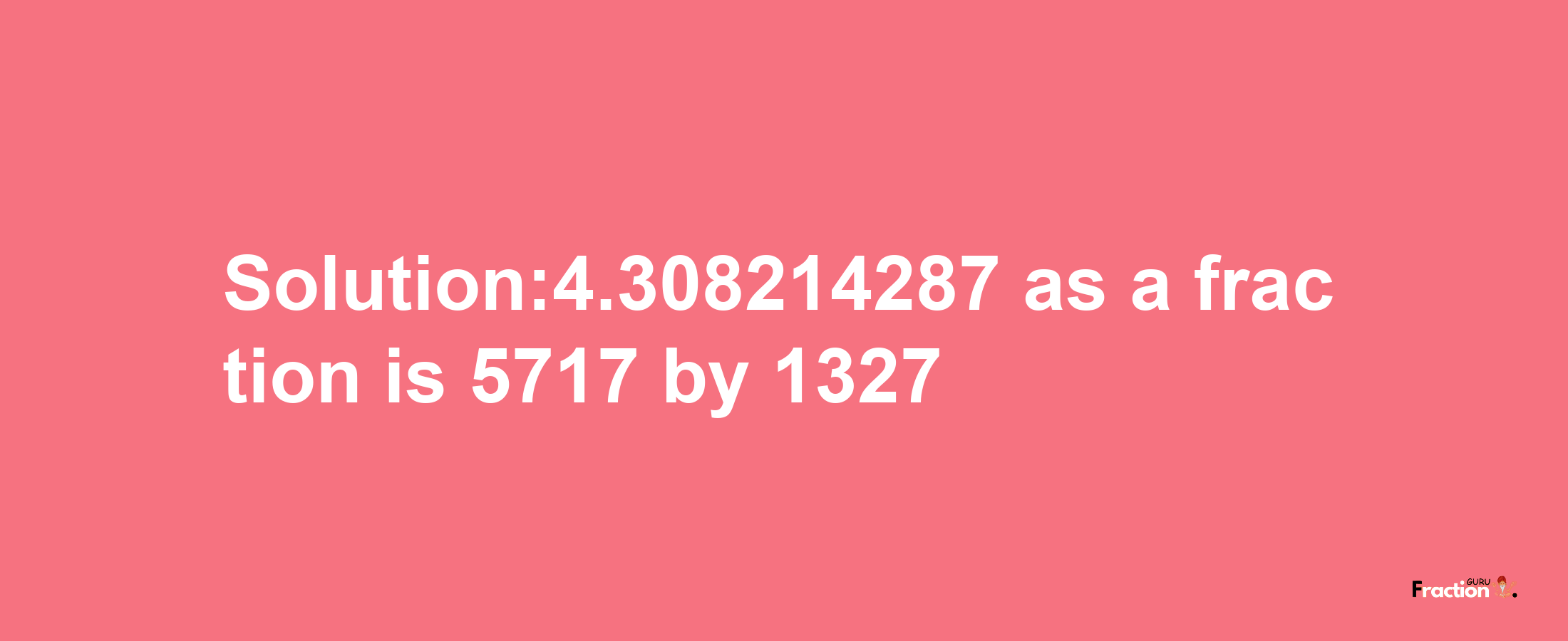 Solution:4.308214287 as a fraction is 5717/1327