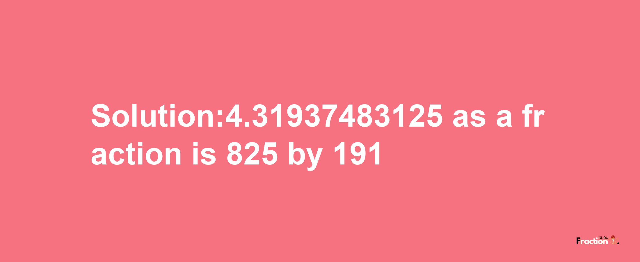 Solution:4.31937483125 as a fraction is 825/191