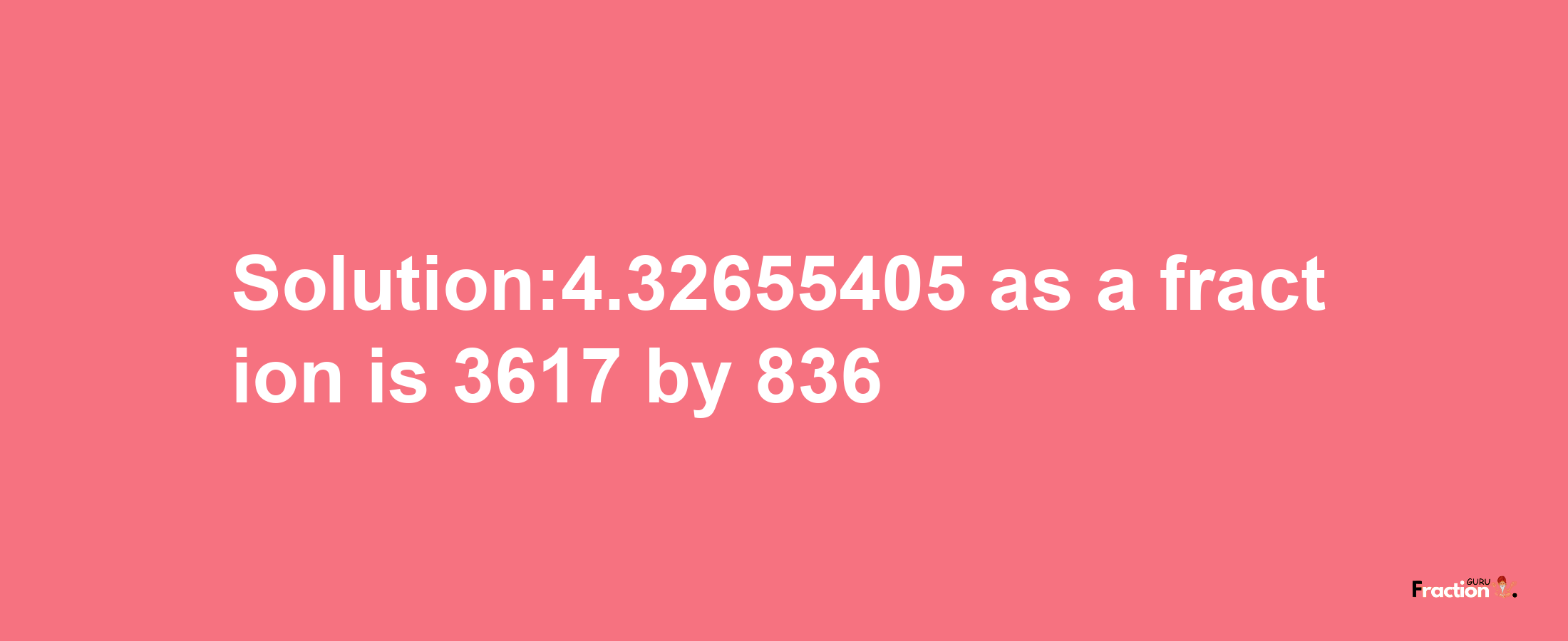 Solution:4.32655405 as a fraction is 3617/836