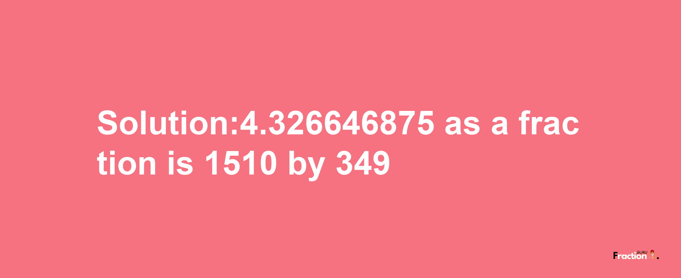 Solution:4.326646875 as a fraction is 1510/349