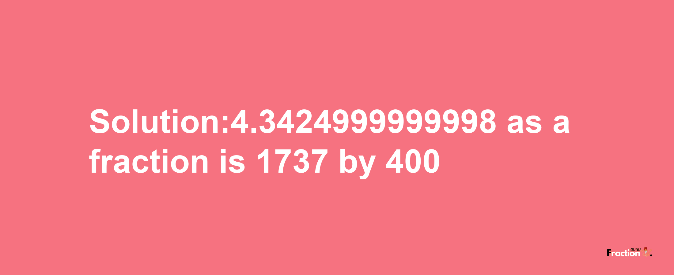 Solution:4.3424999999998 as a fraction is 1737/400