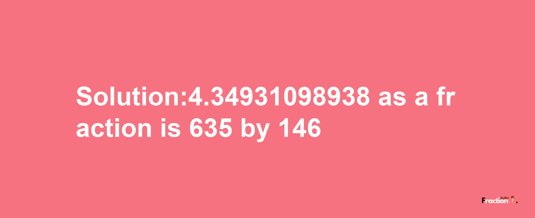 Solution:4.34931098938 as a fraction is 635/146