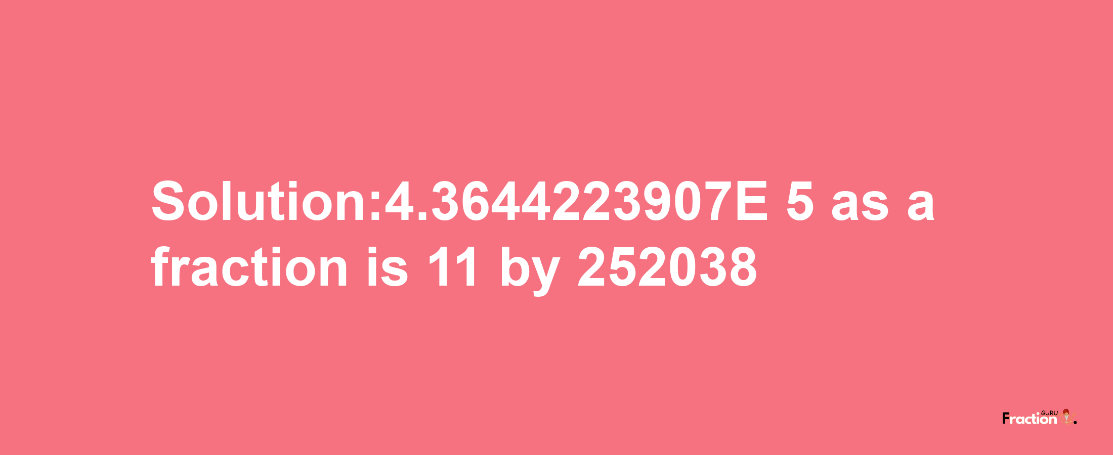 Solution:4.3644223907E-5 as a fraction is 11/252038