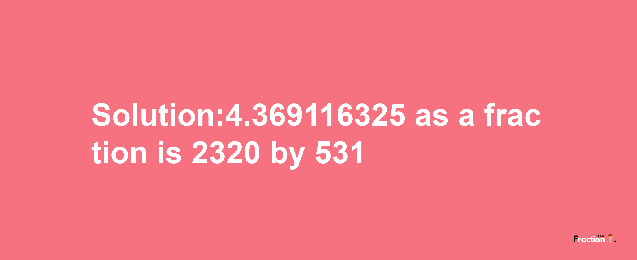 Solution:4.369116325 as a fraction is 2320/531