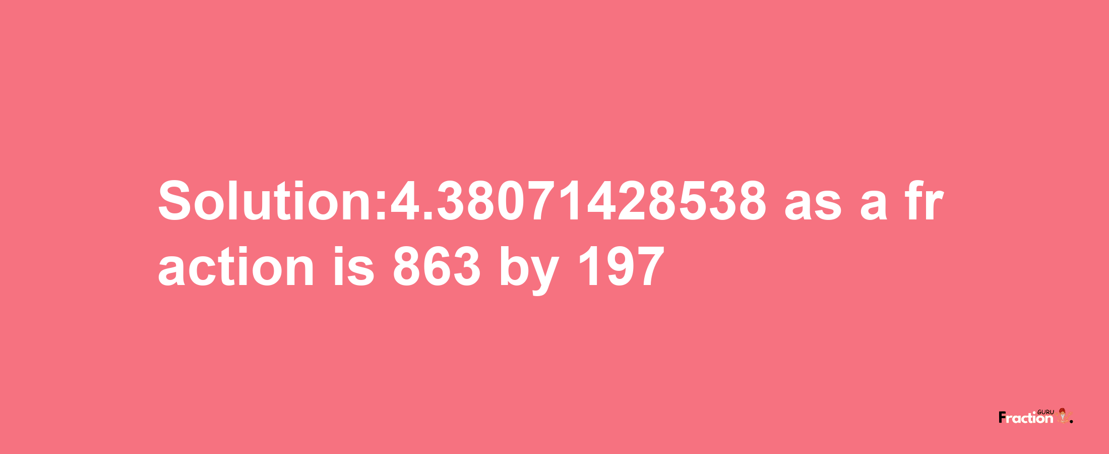 Solution:4.38071428538 as a fraction is 863/197