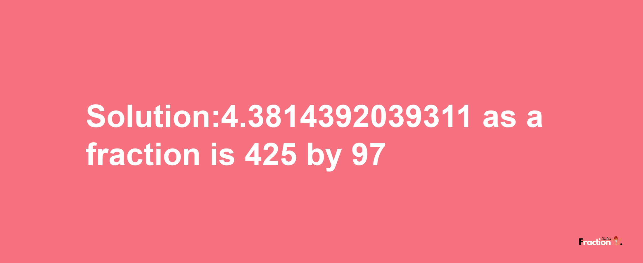 Solution:4.3814392039311 as a fraction is 425/97