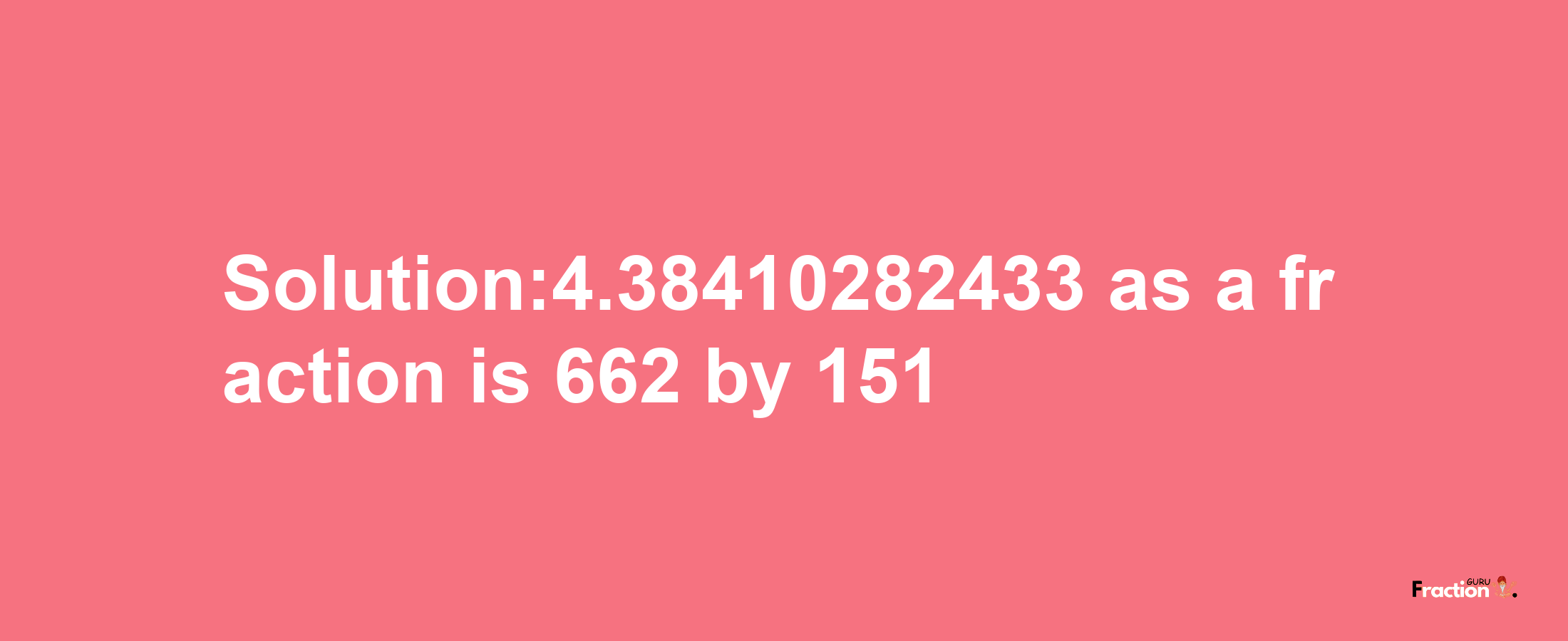 Solution:4.38410282433 as a fraction is 662/151