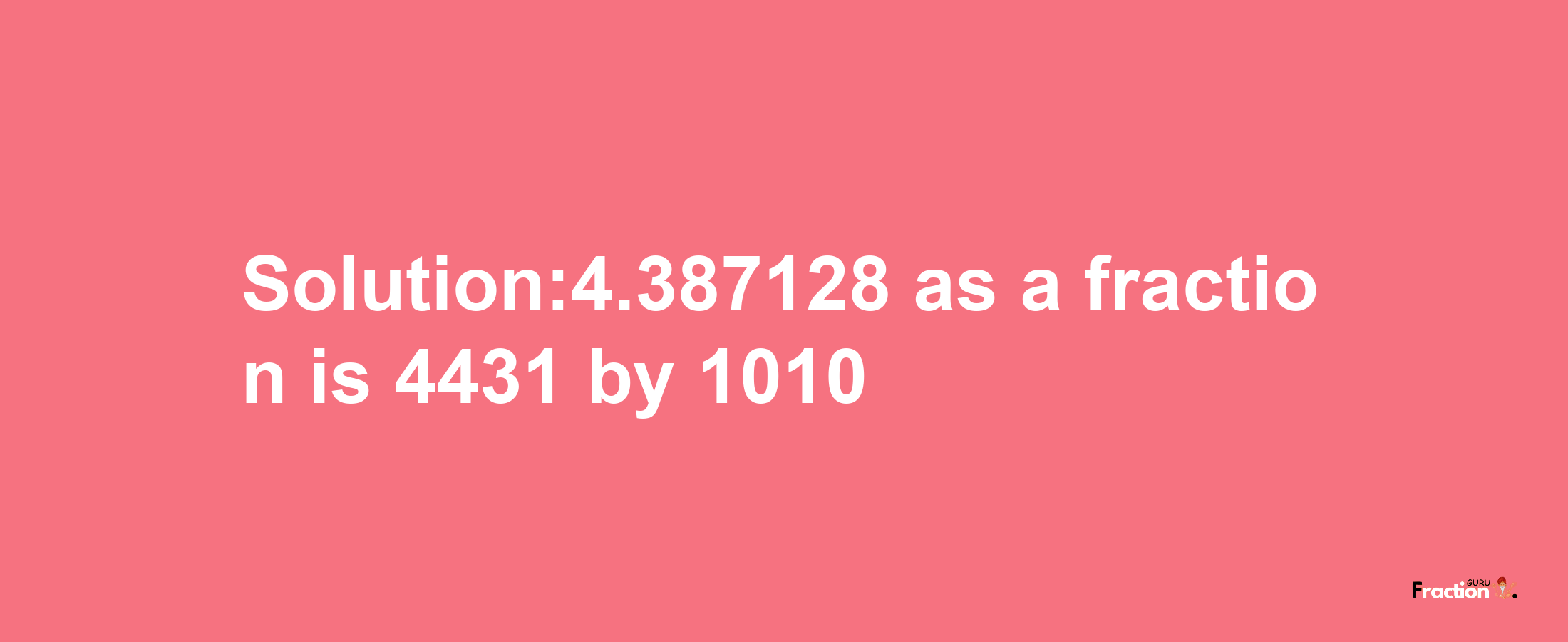 Solution:4.387128 as a fraction is 4431/1010