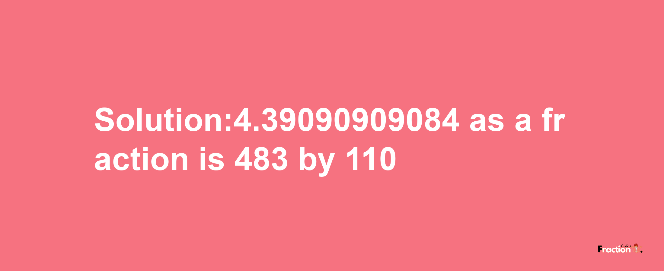 Solution:4.39090909084 as a fraction is 483/110