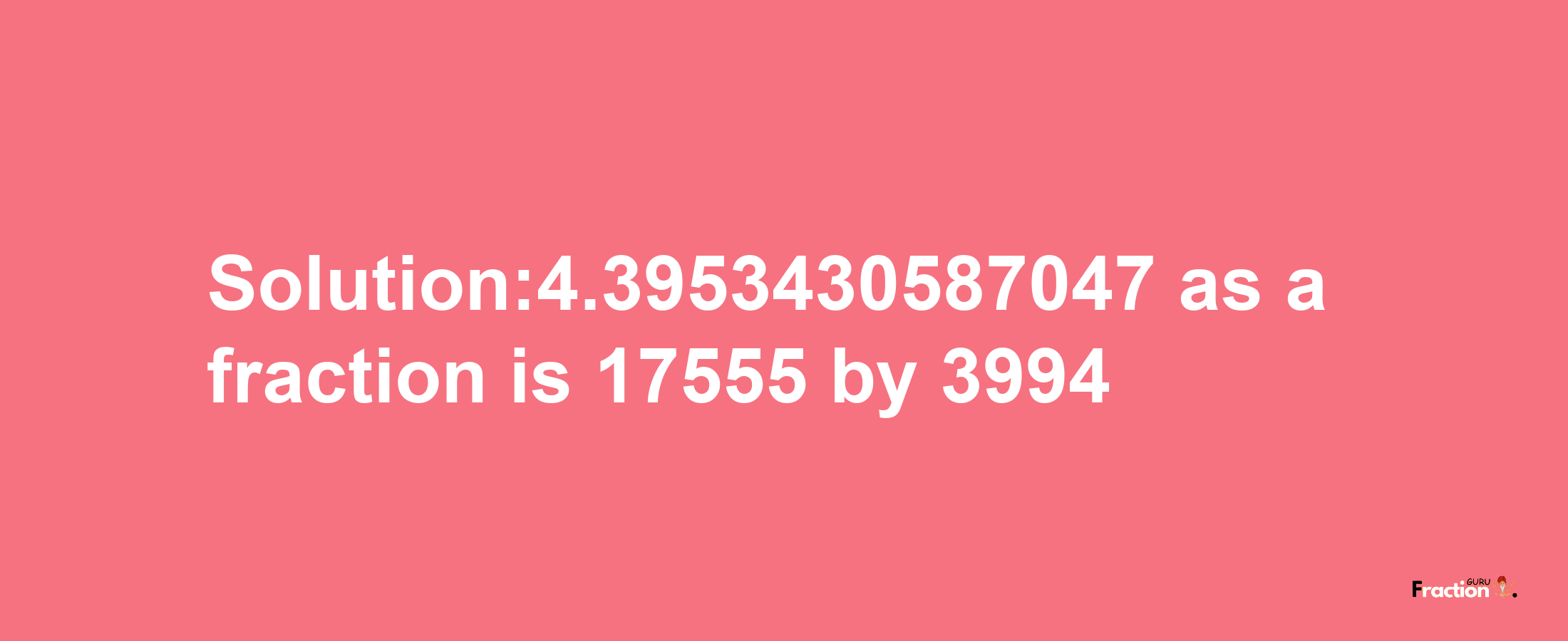 Solution:4.3953430587047 as a fraction is 17555/3994