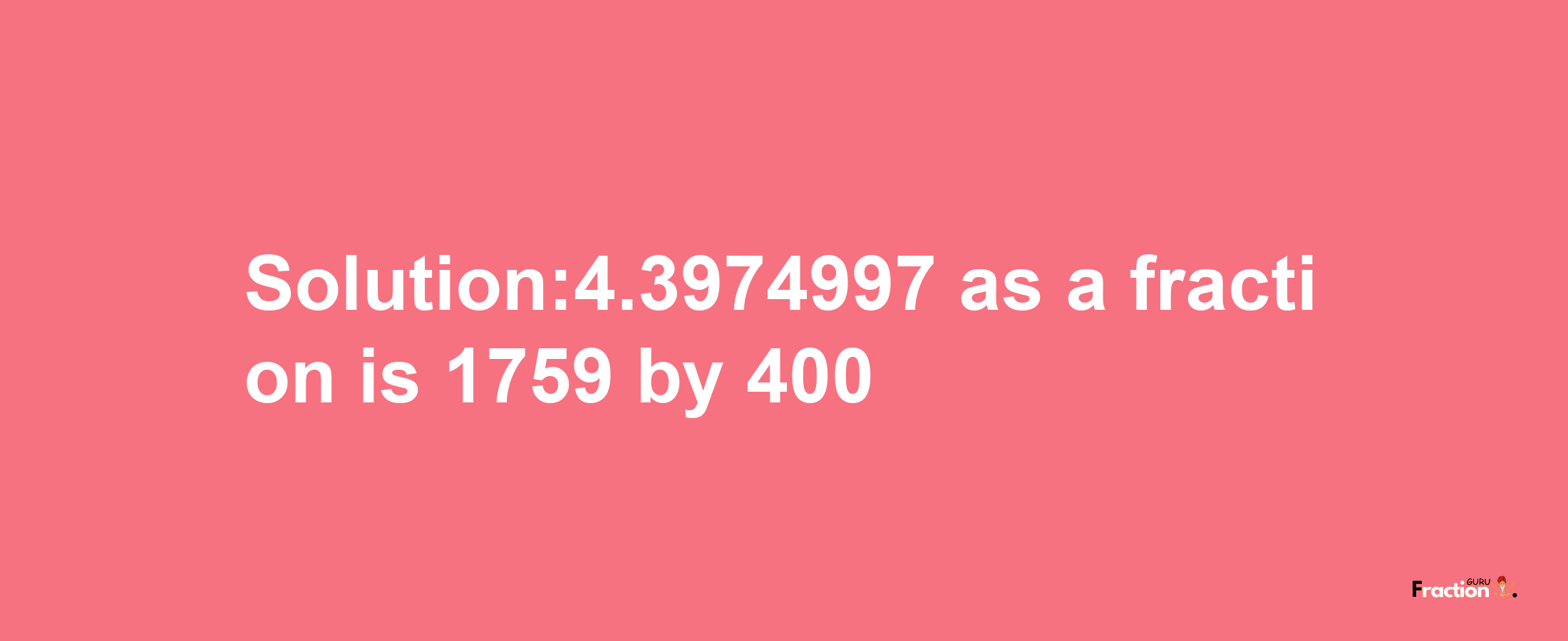 Solution:4.3974997 as a fraction is 1759/400