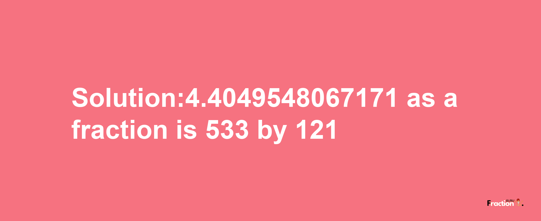 Solution:4.4049548067171 as a fraction is 533/121