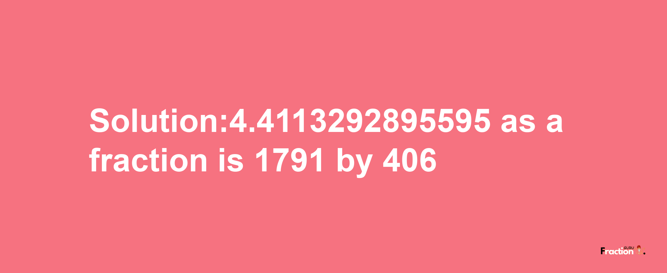 Solution:4.4113292895595 as a fraction is 1791/406