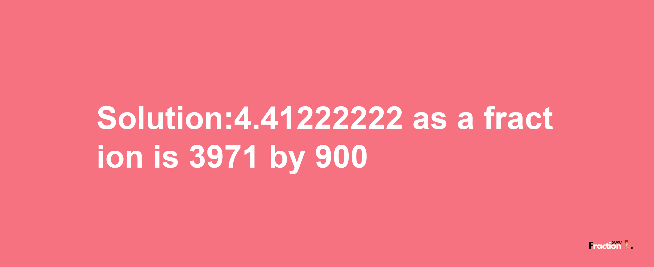 Solution:4.41222222 as a fraction is 3971/900