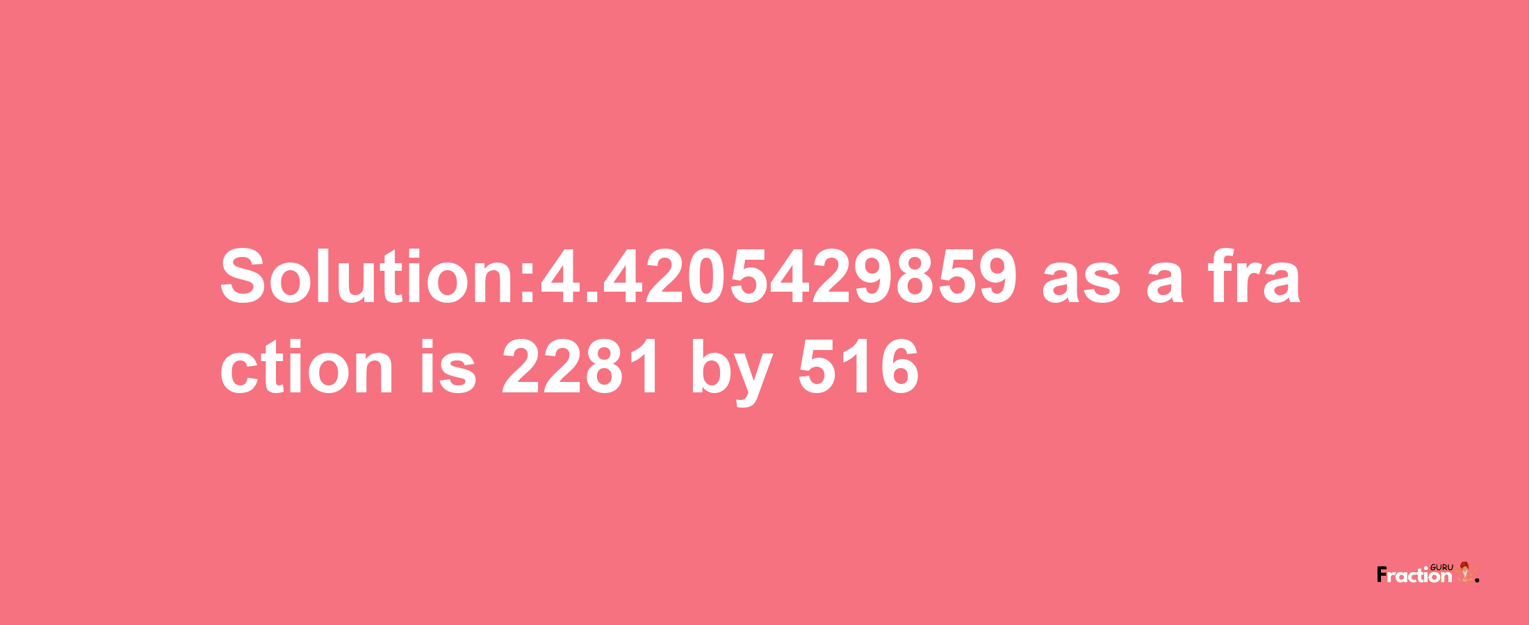 Solution:4.4205429859 as a fraction is 2281/516