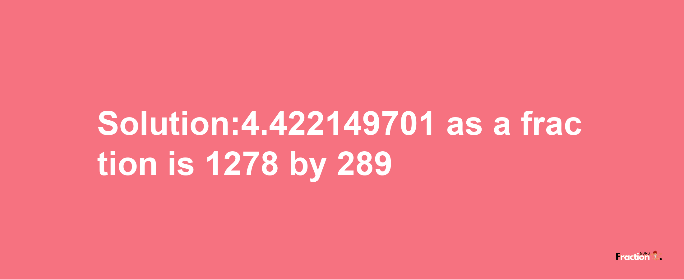 Solution:4.422149701 as a fraction is 1278/289