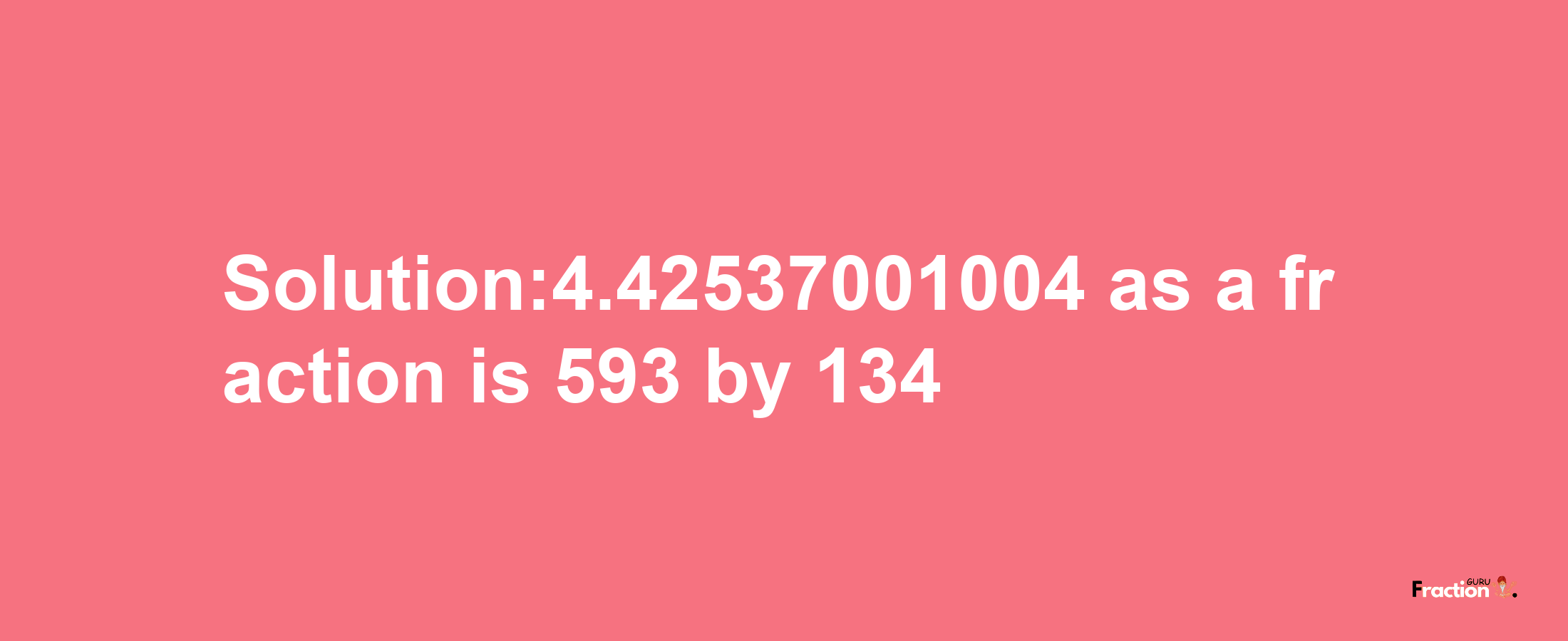 Solution:4.42537001004 as a fraction is 593/134