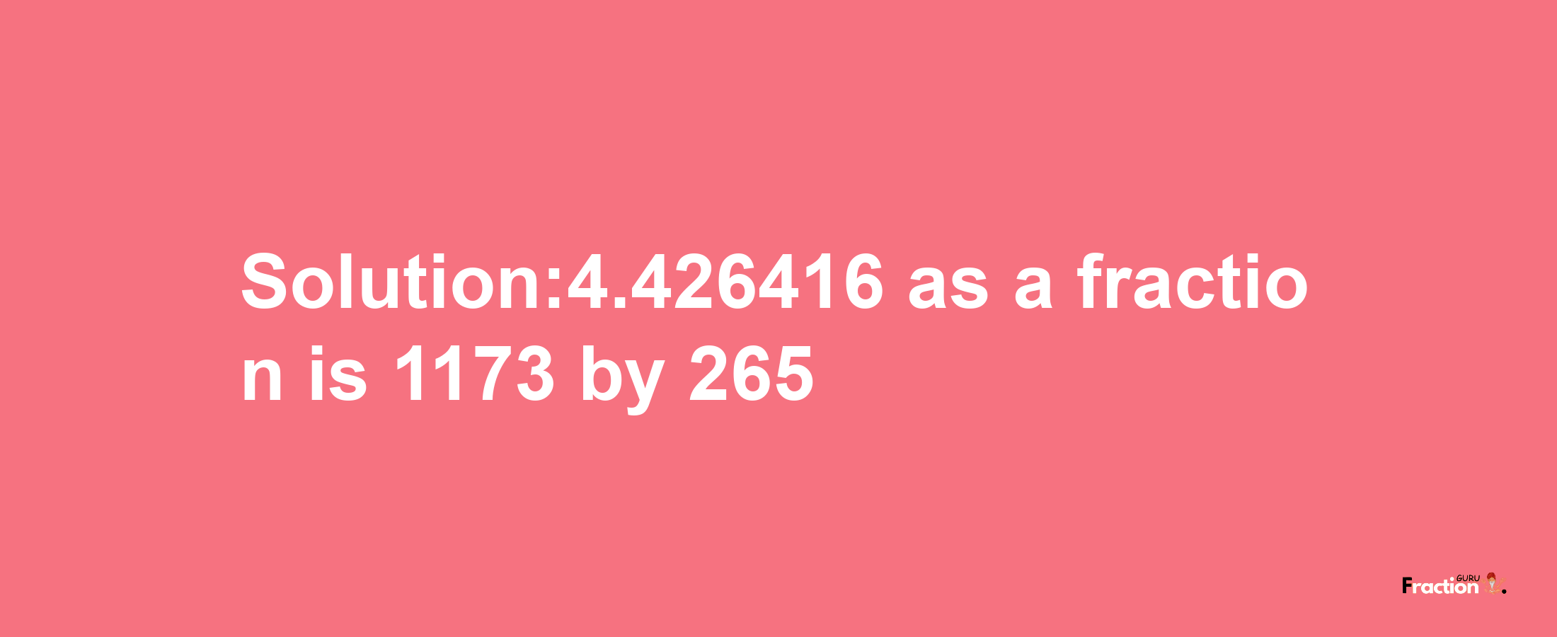 Solution:4.426416 as a fraction is 1173/265