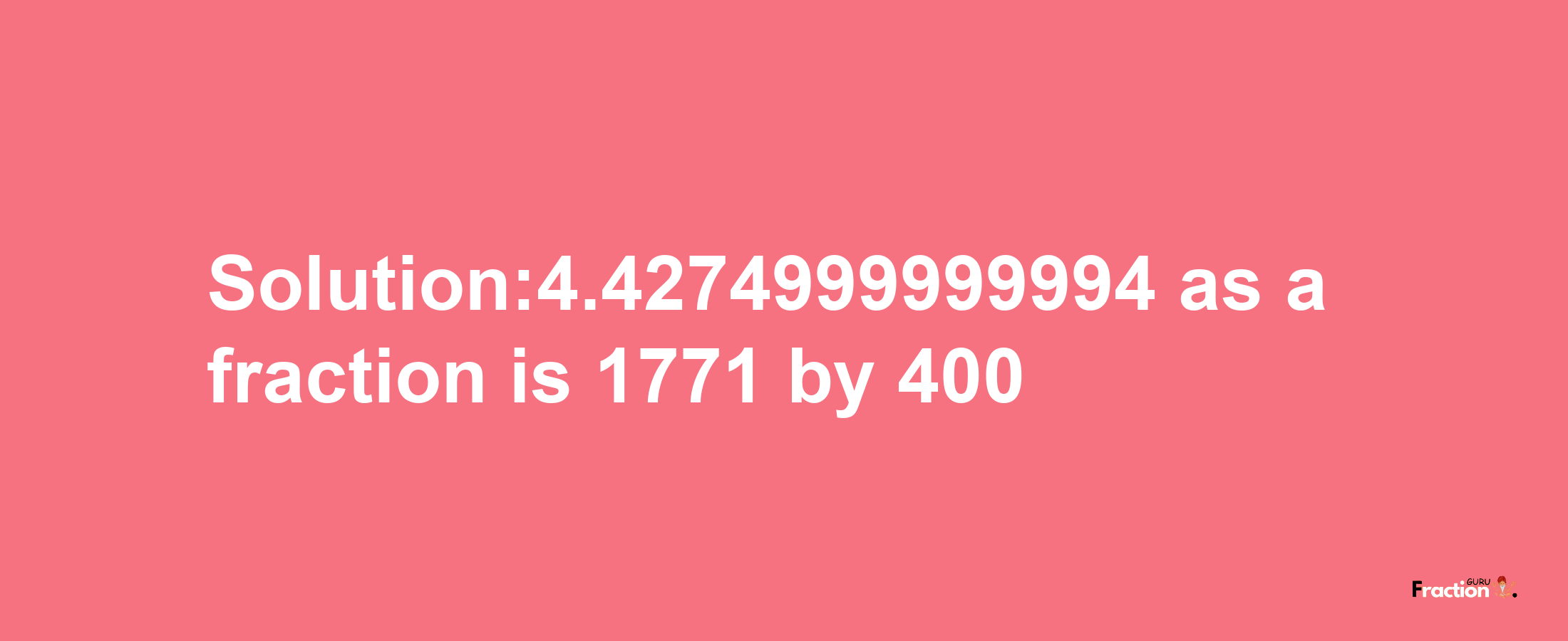 Solution:4.4274999999994 as a fraction is 1771/400