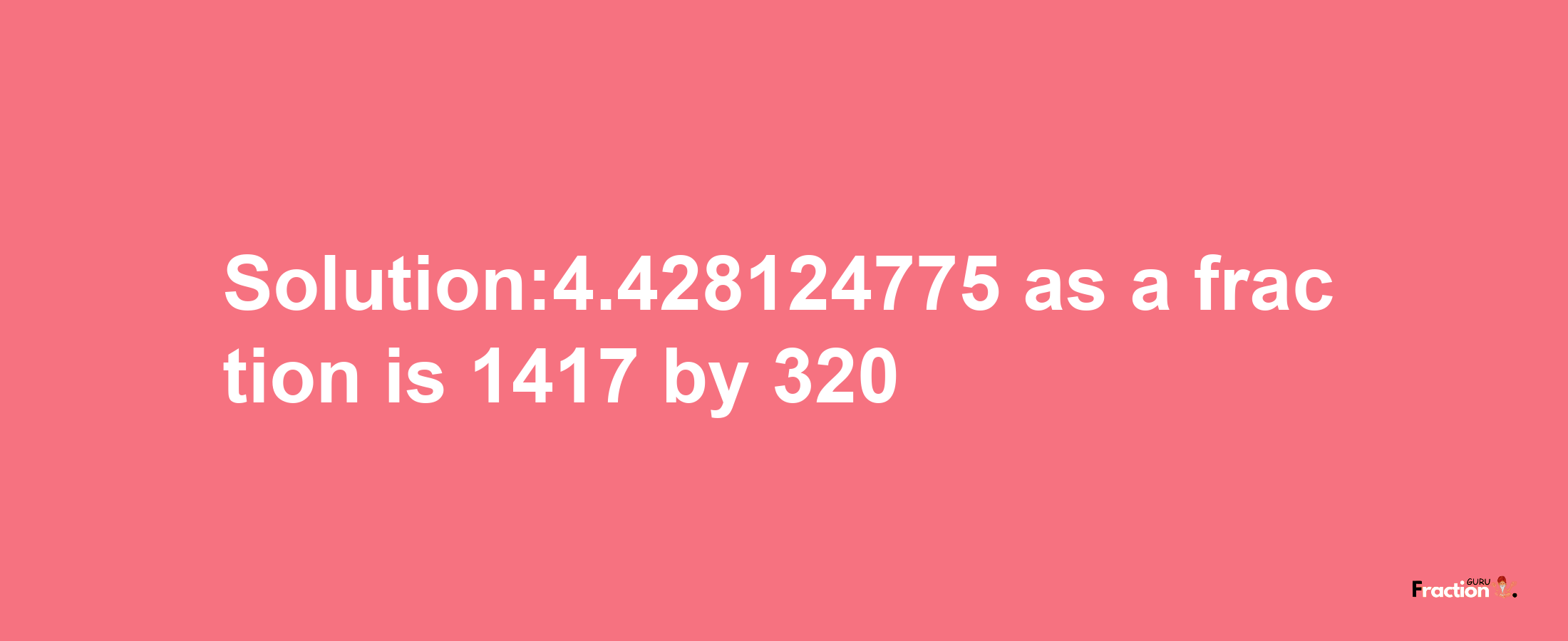 Solution:4.428124775 as a fraction is 1417/320