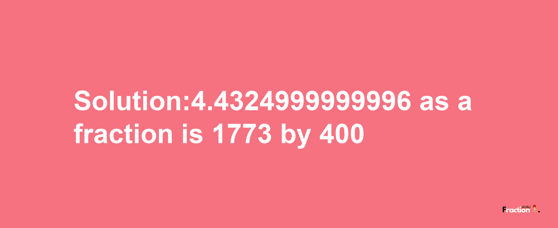 Solution:4.4324999999996 as a fraction is 1773/400