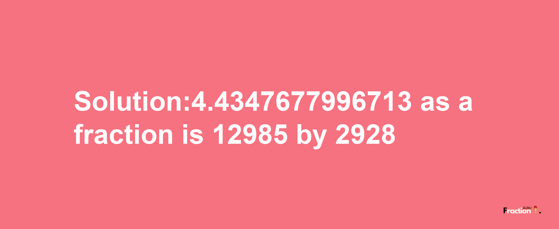 Solution:4.4347677996713 as a fraction is 12985/2928