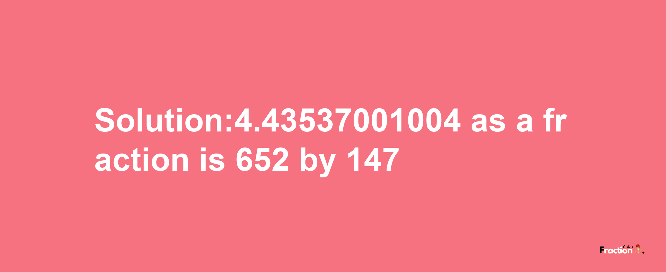 Solution:4.43537001004 as a fraction is 652/147