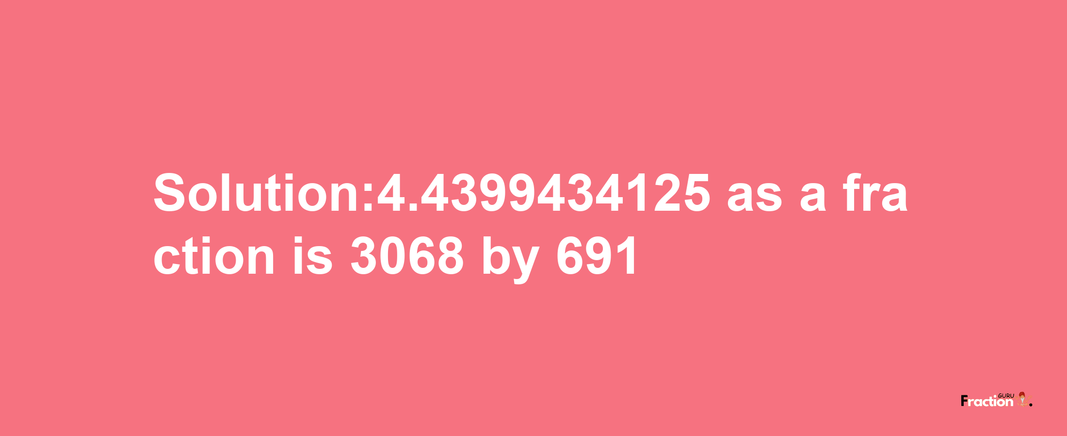 Solution:4.4399434125 as a fraction is 3068/691