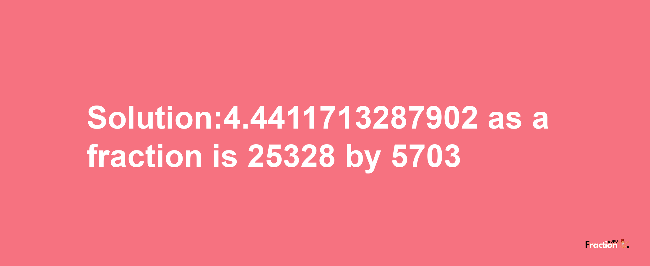 Solution:4.4411713287902 as a fraction is 25328/5703