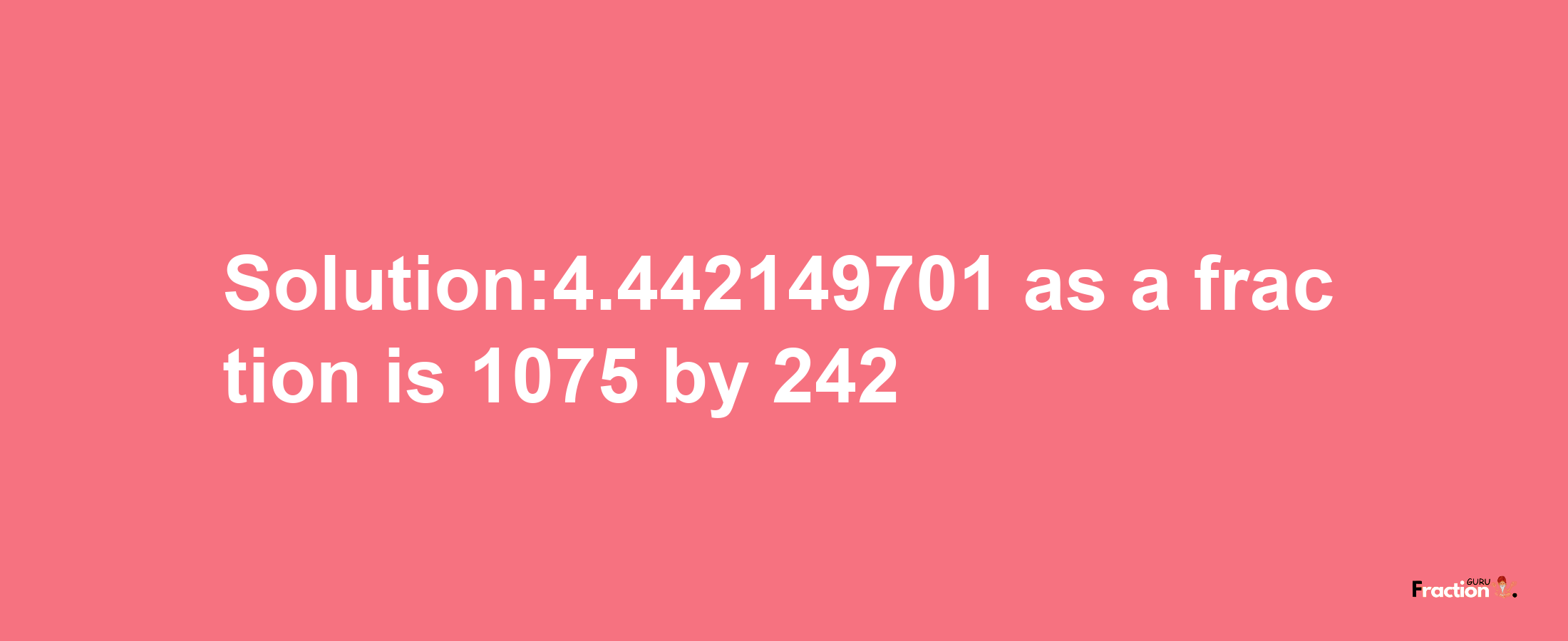 Solution:4.442149701 as a fraction is 1075/242