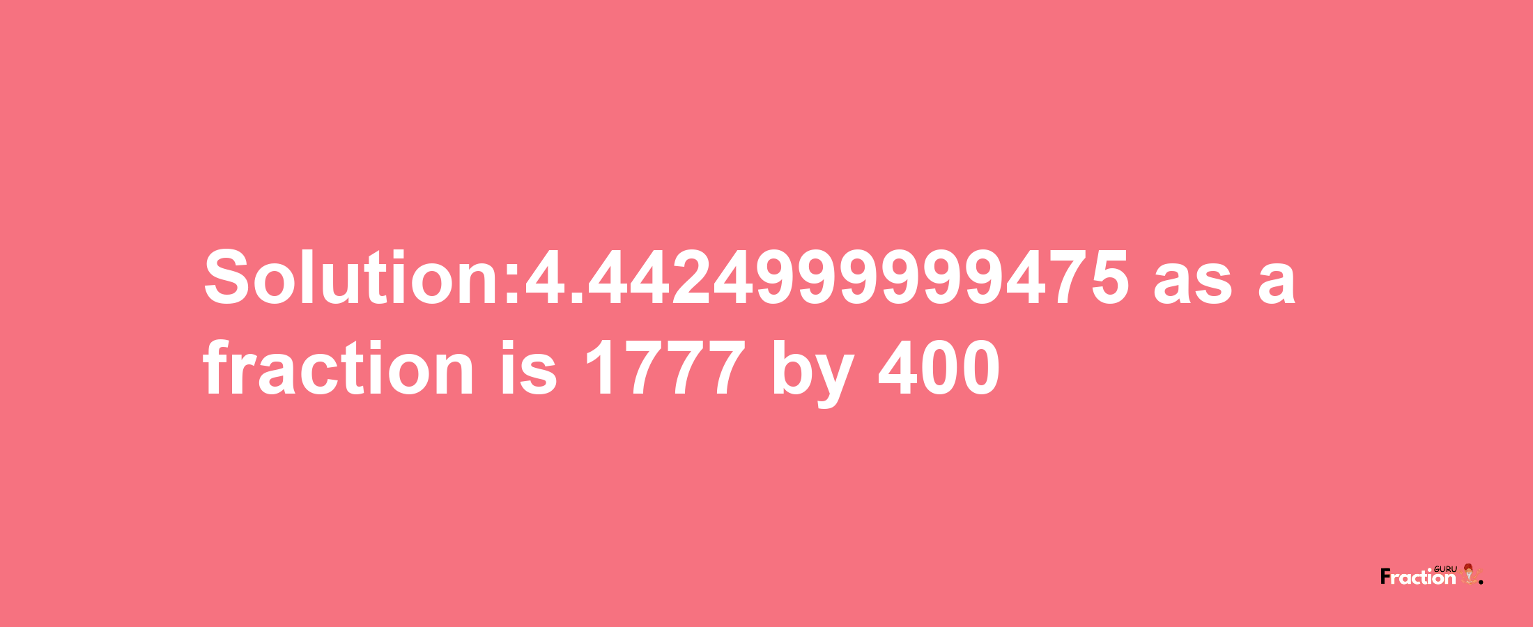 Solution:4.4424999999475 as a fraction is 1777/400