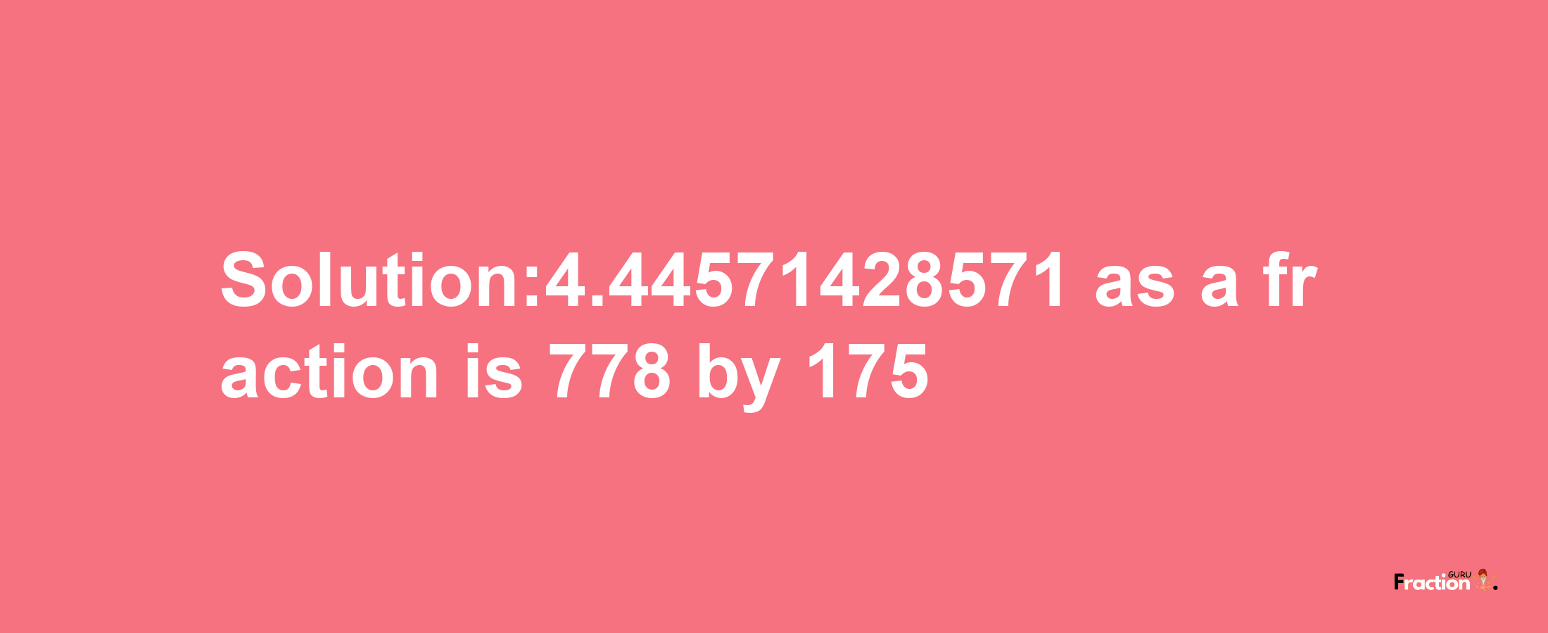 Solution:4.44571428571 as a fraction is 778/175