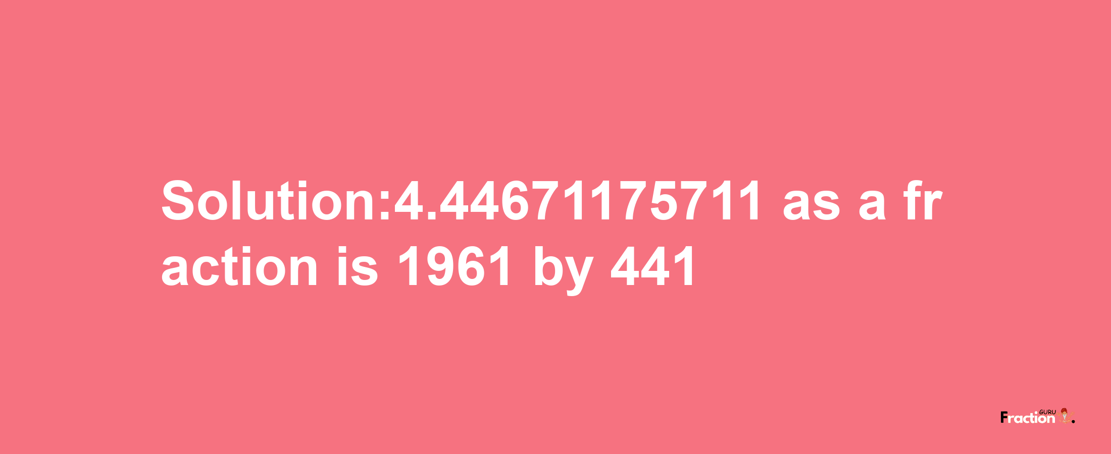 Solution:4.44671175711 as a fraction is 1961/441