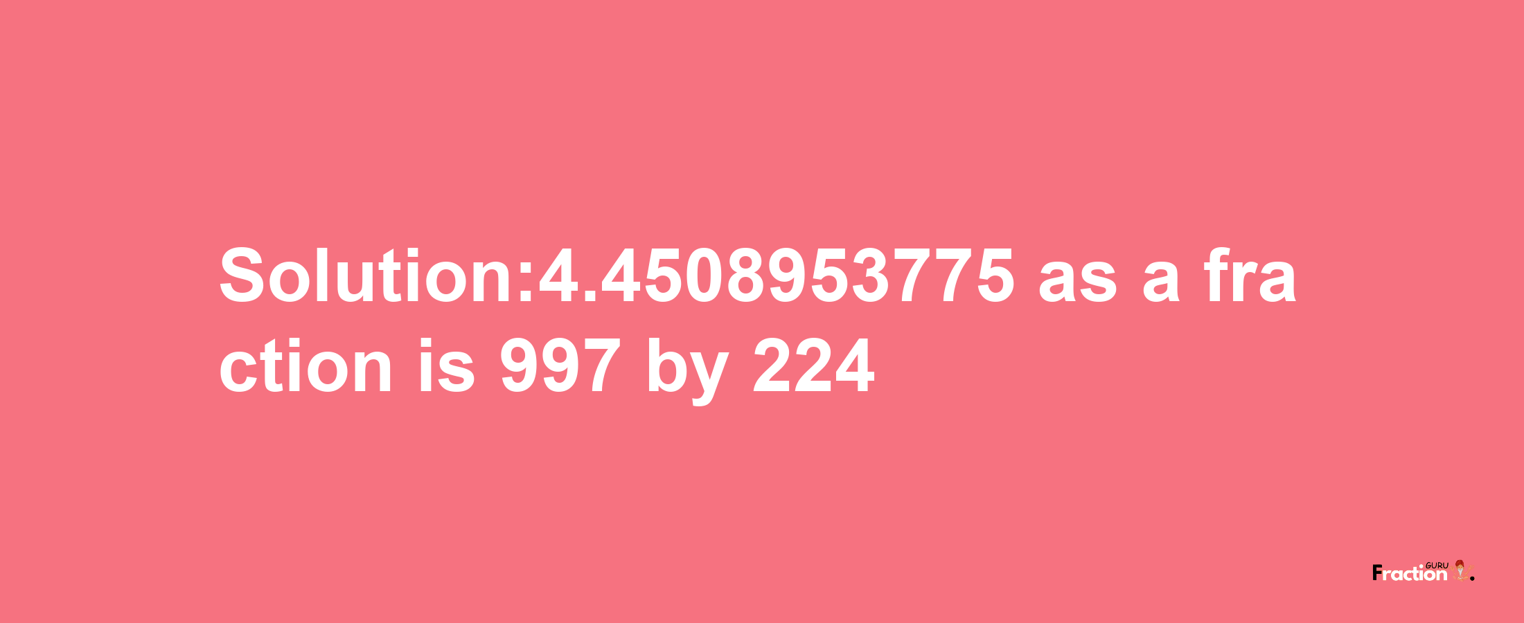 Solution:4.4508953775 as a fraction is 997/224