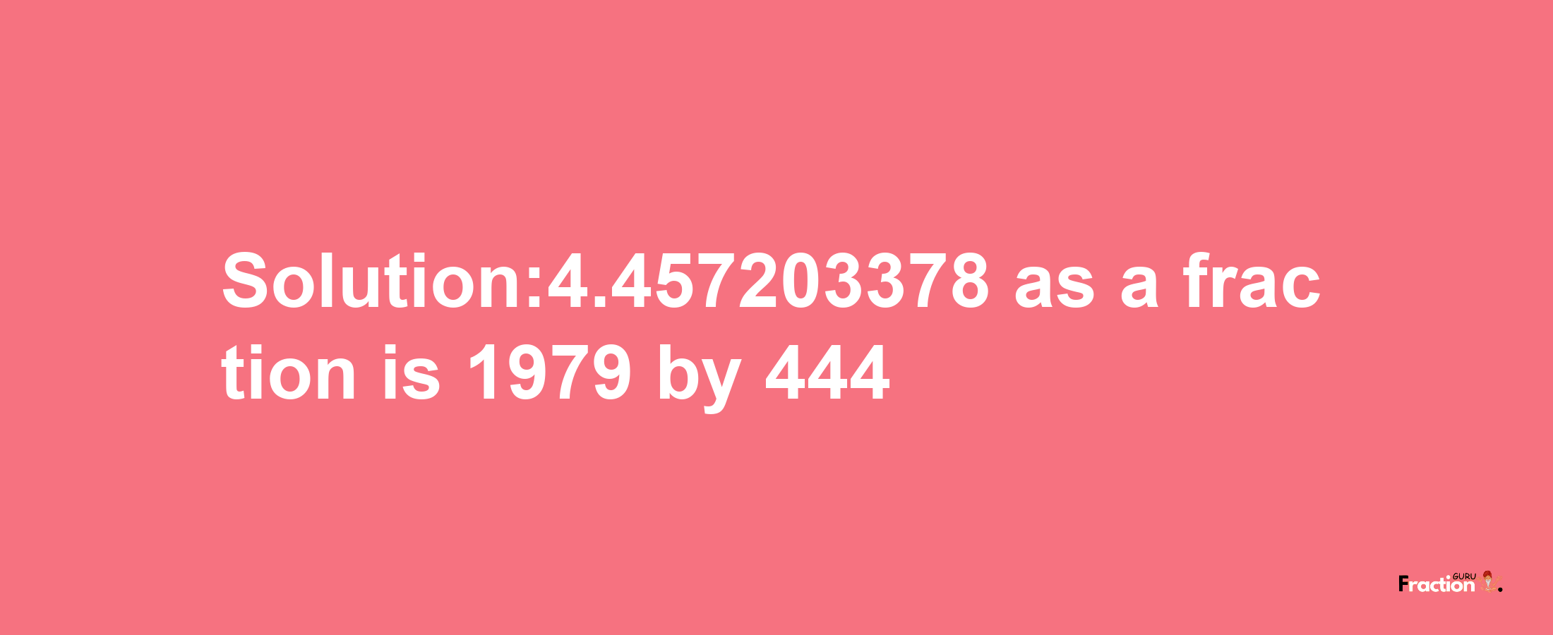 Solution:4.457203378 as a fraction is 1979/444