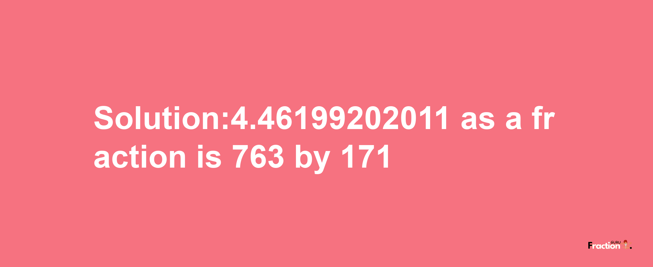 Solution:4.46199202011 as a fraction is 763/171